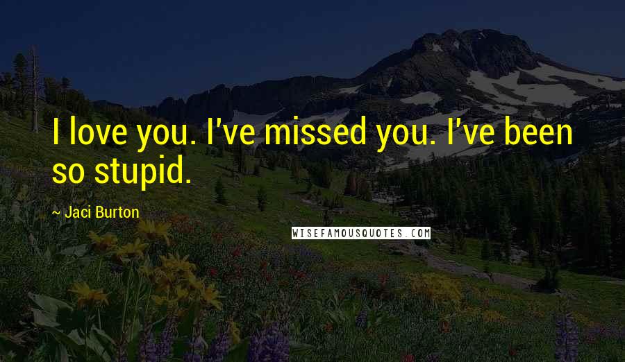 Jaci Burton Quotes: I love you. I've missed you. I've been so stupid.