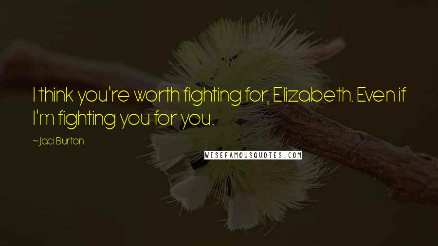 Jaci Burton Quotes: I think you're worth fighting for, Elizabeth. Even if I'm fighting you for you.