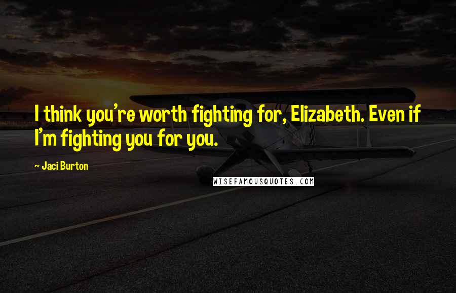 Jaci Burton Quotes: I think you're worth fighting for, Elizabeth. Even if I'm fighting you for you.