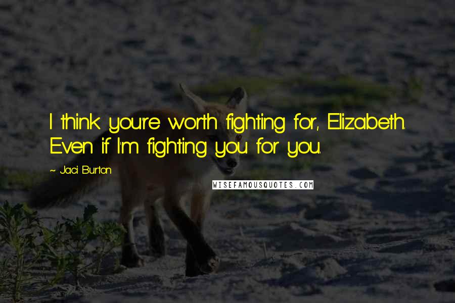 Jaci Burton Quotes: I think you're worth fighting for, Elizabeth. Even if I'm fighting you for you.