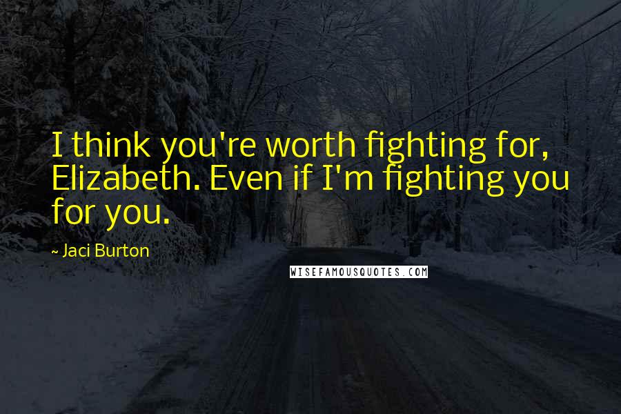 Jaci Burton Quotes: I think you're worth fighting for, Elizabeth. Even if I'm fighting you for you.