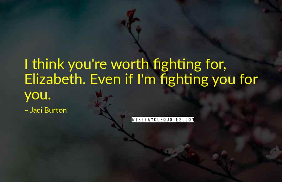 Jaci Burton Quotes: I think you're worth fighting for, Elizabeth. Even if I'm fighting you for you.