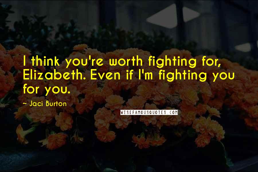 Jaci Burton Quotes: I think you're worth fighting for, Elizabeth. Even if I'm fighting you for you.