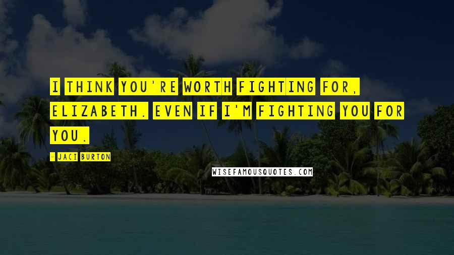 Jaci Burton Quotes: I think you're worth fighting for, Elizabeth. Even if I'm fighting you for you.