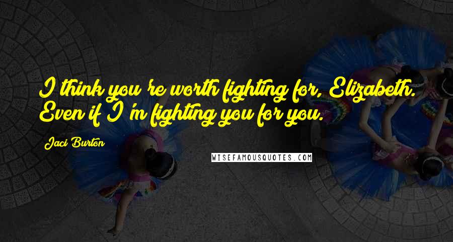 Jaci Burton Quotes: I think you're worth fighting for, Elizabeth. Even if I'm fighting you for you.