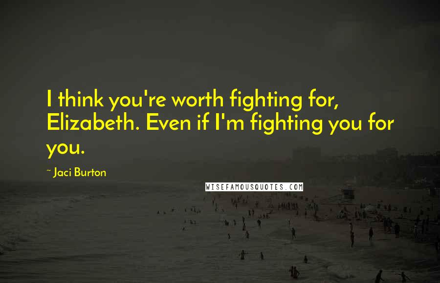 Jaci Burton Quotes: I think you're worth fighting for, Elizabeth. Even if I'm fighting you for you.