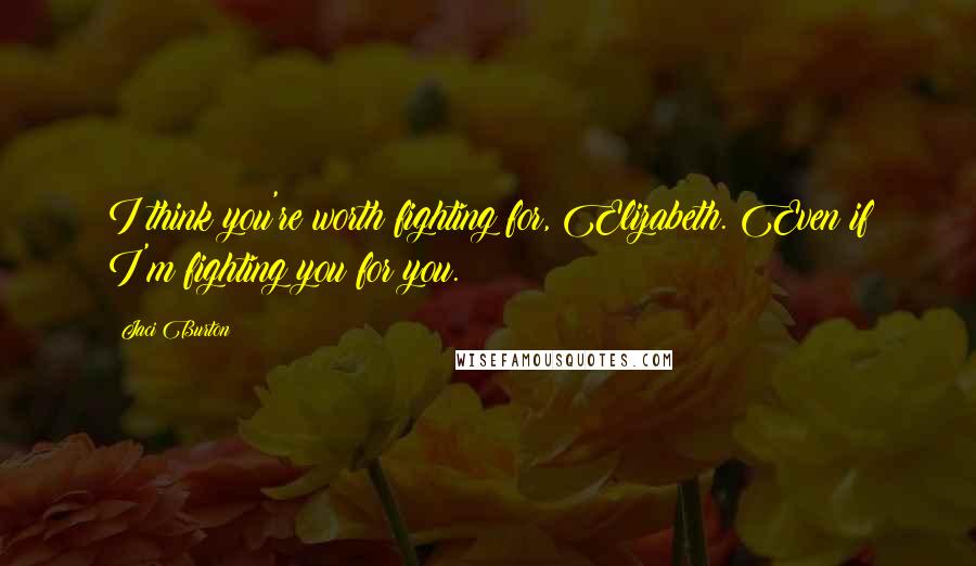 Jaci Burton Quotes: I think you're worth fighting for, Elizabeth. Even if I'm fighting you for you.