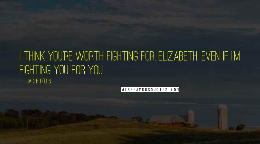 Jaci Burton Quotes: I think you're worth fighting for, Elizabeth. Even if I'm fighting you for you.