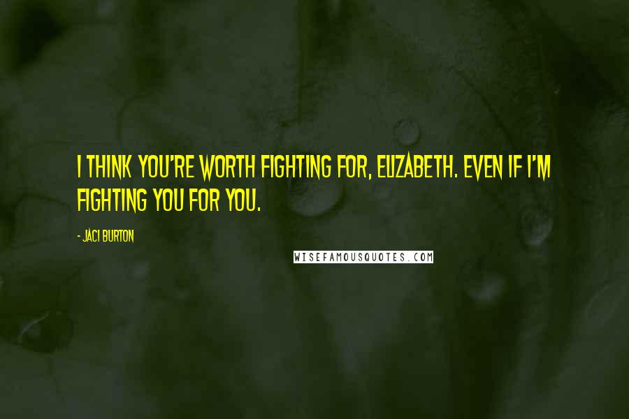 Jaci Burton Quotes: I think you're worth fighting for, Elizabeth. Even if I'm fighting you for you.