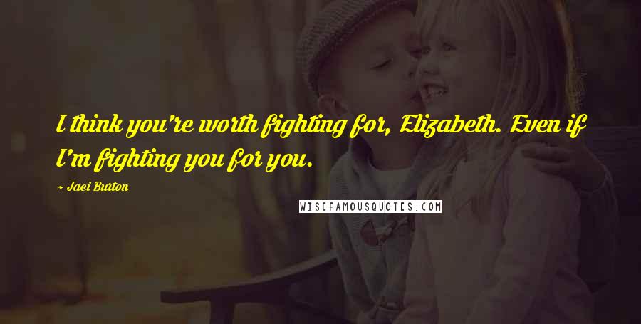 Jaci Burton Quotes: I think you're worth fighting for, Elizabeth. Even if I'm fighting you for you.