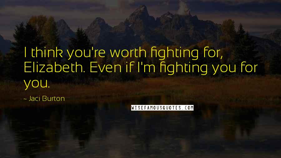 Jaci Burton Quotes: I think you're worth fighting for, Elizabeth. Even if I'm fighting you for you.