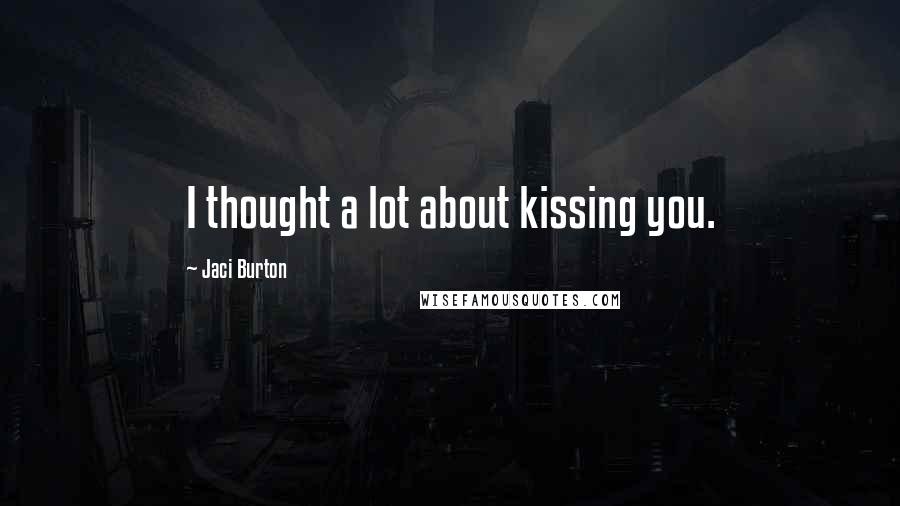 Jaci Burton Quotes: I thought a lot about kissing you.