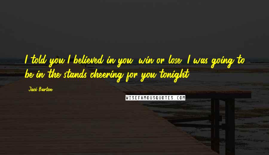 Jaci Burton Quotes: I told you I believed in you, win or lose, I was going to be in the stands cheering for you tonight.