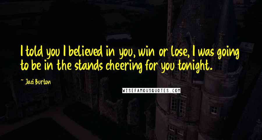 Jaci Burton Quotes: I told you I believed in you, win or lose, I was going to be in the stands cheering for you tonight.