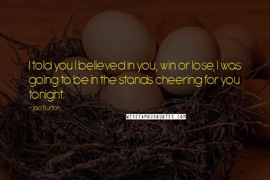 Jaci Burton Quotes: I told you I believed in you, win or lose, I was going to be in the stands cheering for you tonight.