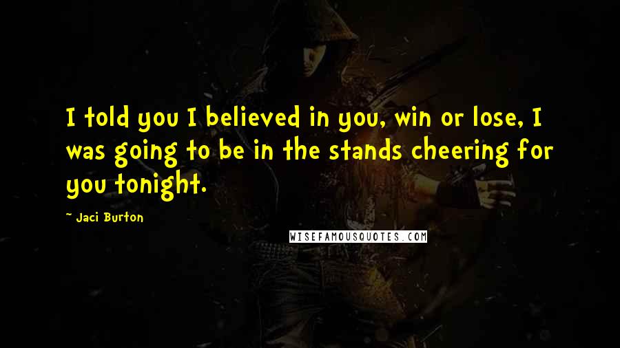 Jaci Burton Quotes: I told you I believed in you, win or lose, I was going to be in the stands cheering for you tonight.