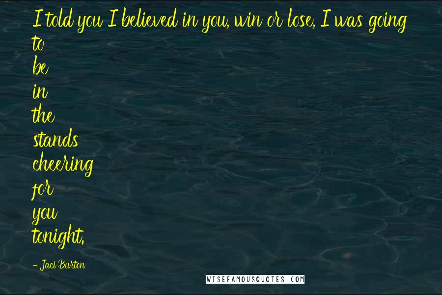 Jaci Burton Quotes: I told you I believed in you, win or lose, I was going to be in the stands cheering for you tonight.