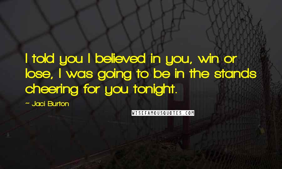 Jaci Burton Quotes: I told you I believed in you, win or lose, I was going to be in the stands cheering for you tonight.