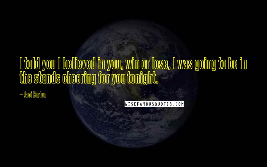 Jaci Burton Quotes: I told you I believed in you, win or lose, I was going to be in the stands cheering for you tonight.