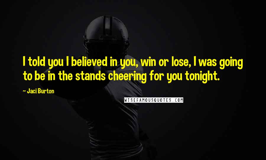 Jaci Burton Quotes: I told you I believed in you, win or lose, I was going to be in the stands cheering for you tonight.