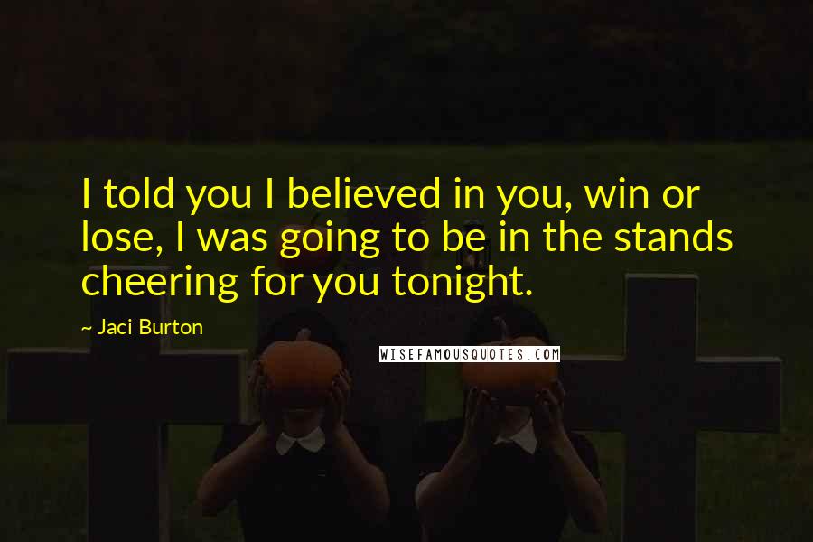 Jaci Burton Quotes: I told you I believed in you, win or lose, I was going to be in the stands cheering for you tonight.