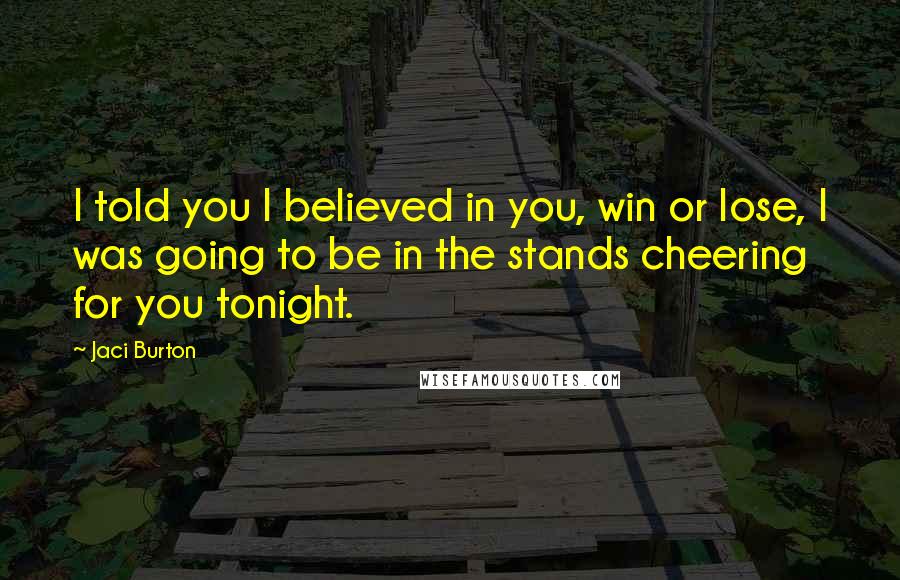 Jaci Burton Quotes: I told you I believed in you, win or lose, I was going to be in the stands cheering for you tonight.