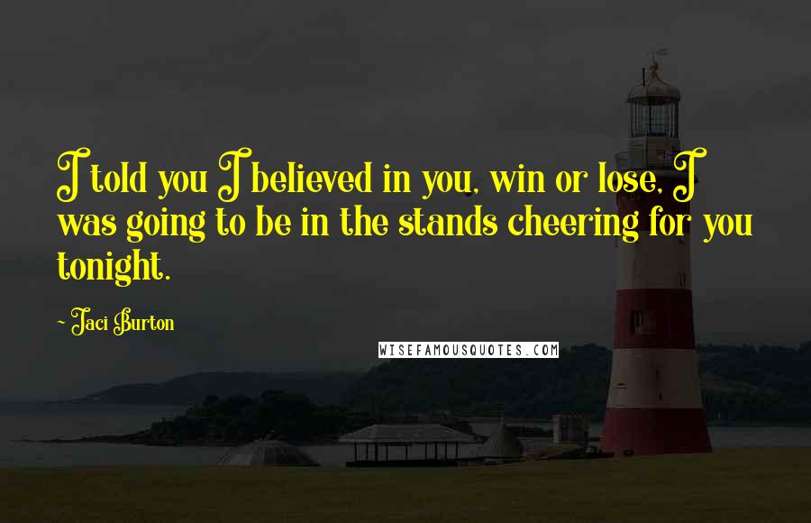 Jaci Burton Quotes: I told you I believed in you, win or lose, I was going to be in the stands cheering for you tonight.