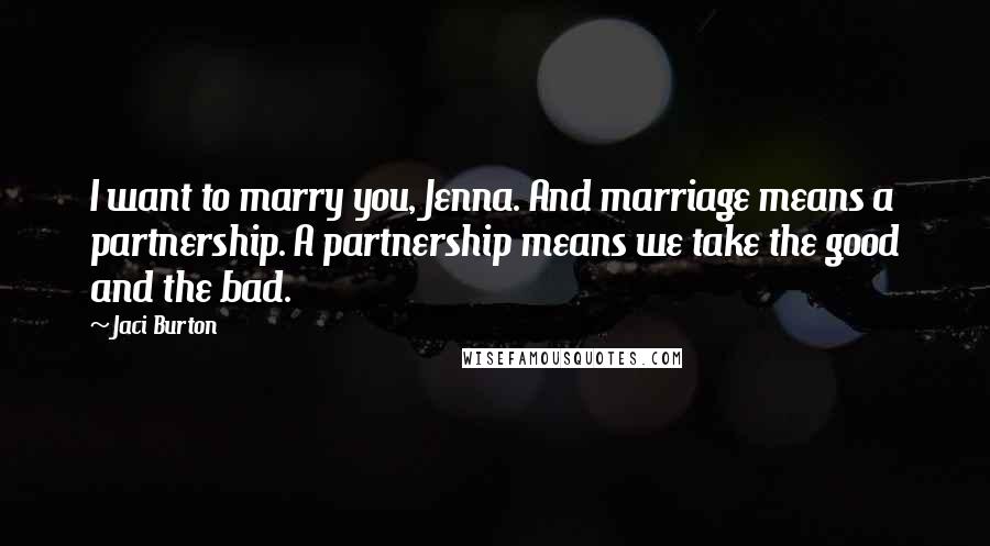Jaci Burton Quotes: I want to marry you, Jenna. And marriage means a partnership. A partnership means we take the good and the bad.