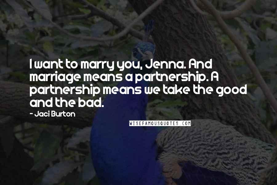 Jaci Burton Quotes: I want to marry you, Jenna. And marriage means a partnership. A partnership means we take the good and the bad.