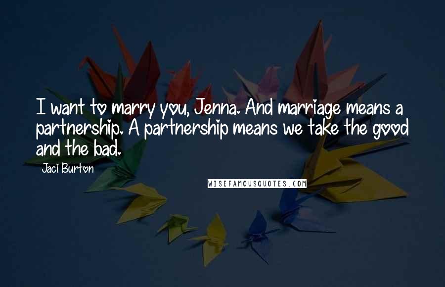 Jaci Burton Quotes: I want to marry you, Jenna. And marriage means a partnership. A partnership means we take the good and the bad.