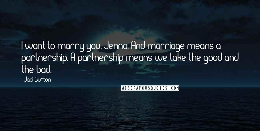 Jaci Burton Quotes: I want to marry you, Jenna. And marriage means a partnership. A partnership means we take the good and the bad.