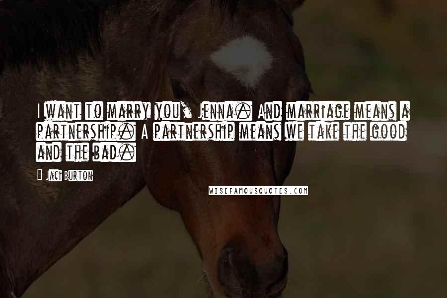Jaci Burton Quotes: I want to marry you, Jenna. And marriage means a partnership. A partnership means we take the good and the bad.