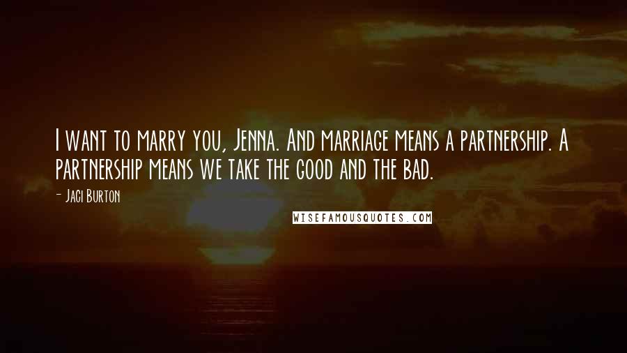 Jaci Burton Quotes: I want to marry you, Jenna. And marriage means a partnership. A partnership means we take the good and the bad.