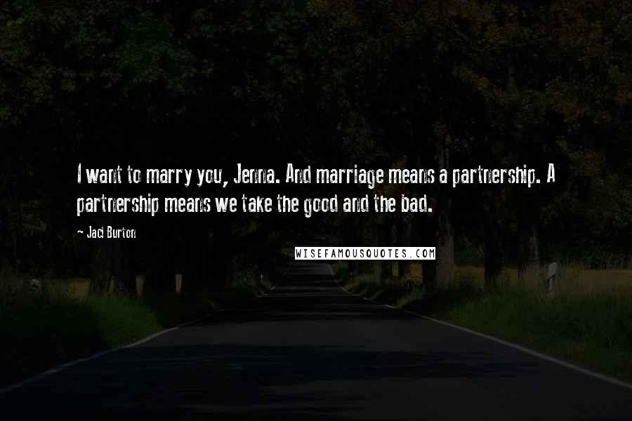 Jaci Burton Quotes: I want to marry you, Jenna. And marriage means a partnership. A partnership means we take the good and the bad.