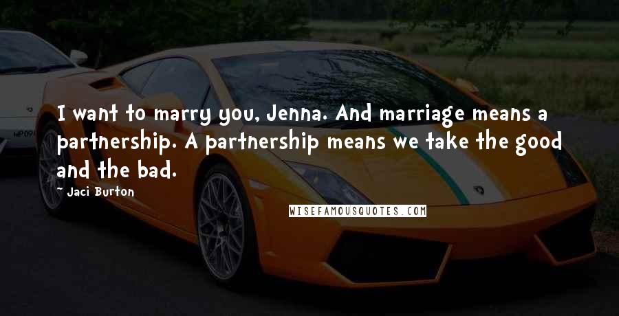 Jaci Burton Quotes: I want to marry you, Jenna. And marriage means a partnership. A partnership means we take the good and the bad.