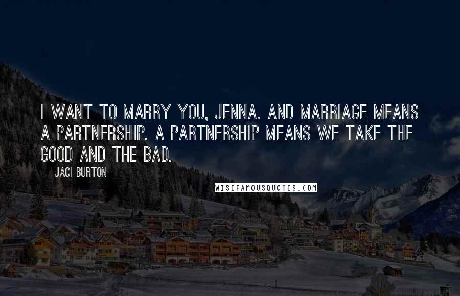 Jaci Burton Quotes: I want to marry you, Jenna. And marriage means a partnership. A partnership means we take the good and the bad.