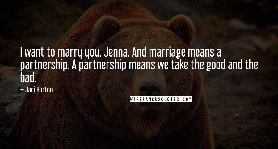 Jaci Burton Quotes: I want to marry you, Jenna. And marriage means a partnership. A partnership means we take the good and the bad.