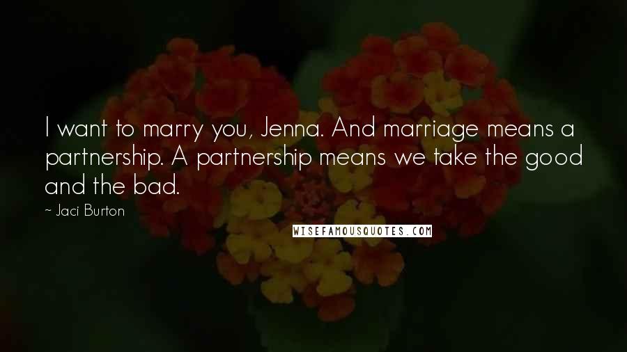 Jaci Burton Quotes: I want to marry you, Jenna. And marriage means a partnership. A partnership means we take the good and the bad.