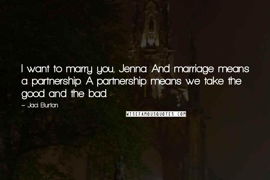 Jaci Burton Quotes: I want to marry you, Jenna. And marriage means a partnership. A partnership means we take the good and the bad.