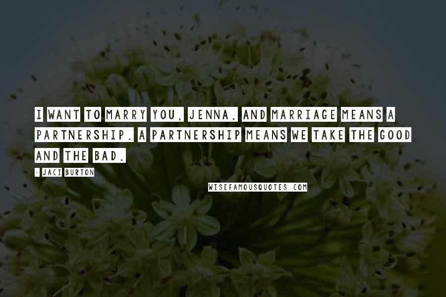 Jaci Burton Quotes: I want to marry you, Jenna. And marriage means a partnership. A partnership means we take the good and the bad.