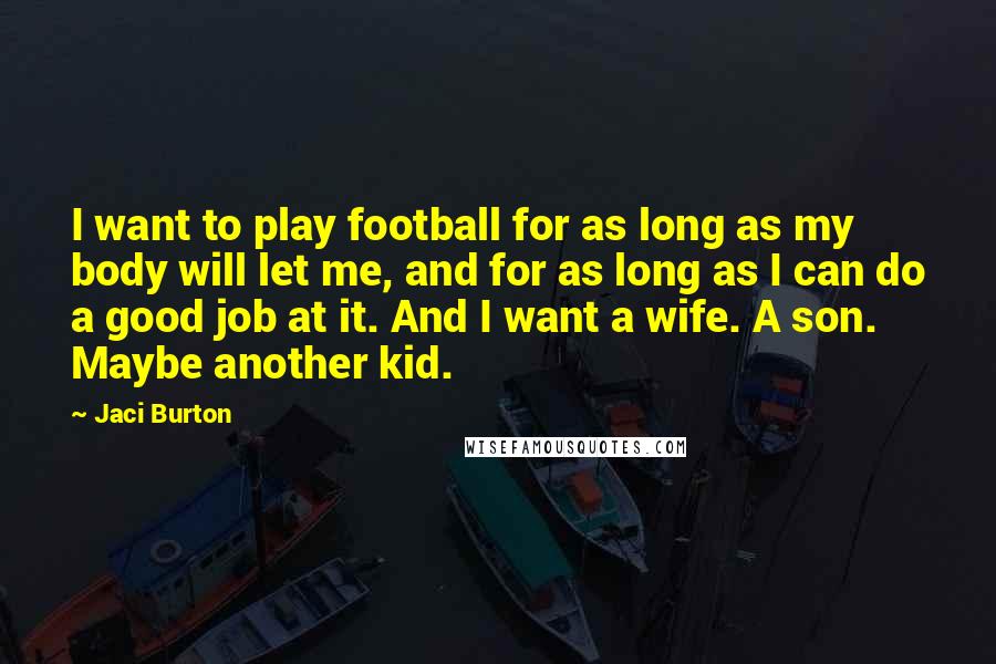 Jaci Burton Quotes: I want to play football for as long as my body will let me, and for as long as I can do a good job at it. And I want a wife. A son. Maybe another kid.