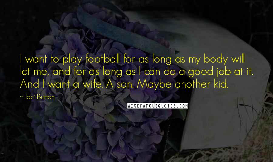 Jaci Burton Quotes: I want to play football for as long as my body will let me, and for as long as I can do a good job at it. And I want a wife. A son. Maybe another kid.