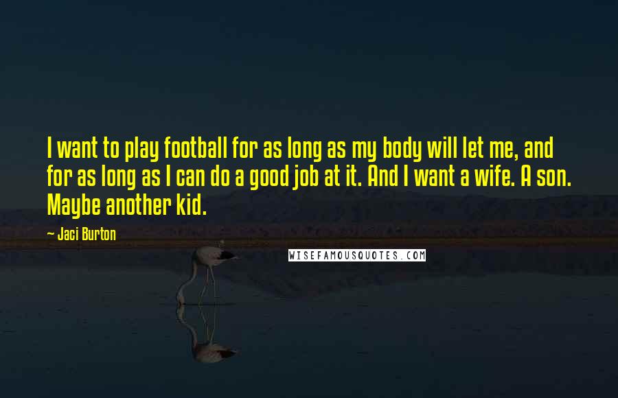 Jaci Burton Quotes: I want to play football for as long as my body will let me, and for as long as I can do a good job at it. And I want a wife. A son. Maybe another kid.