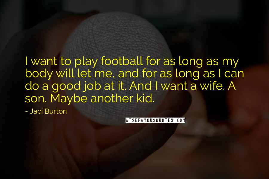 Jaci Burton Quotes: I want to play football for as long as my body will let me, and for as long as I can do a good job at it. And I want a wife. A son. Maybe another kid.