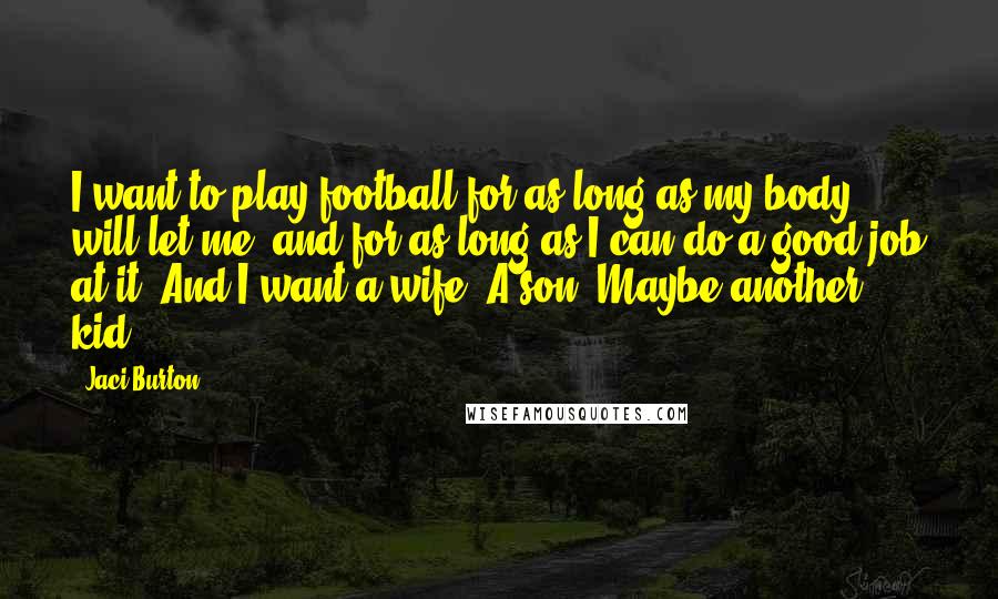 Jaci Burton Quotes: I want to play football for as long as my body will let me, and for as long as I can do a good job at it. And I want a wife. A son. Maybe another kid.