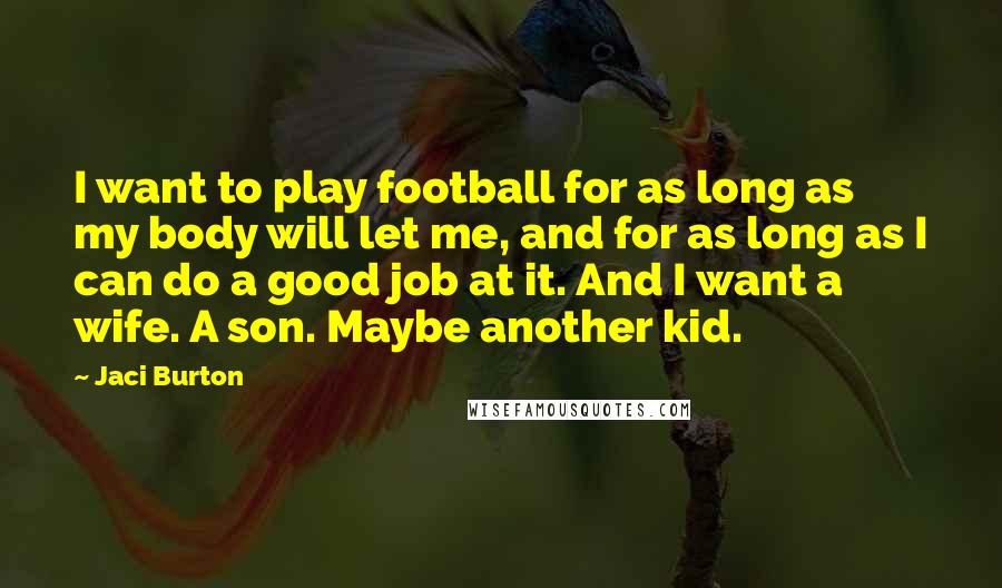 Jaci Burton Quotes: I want to play football for as long as my body will let me, and for as long as I can do a good job at it. And I want a wife. A son. Maybe another kid.