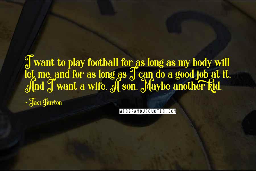 Jaci Burton Quotes: I want to play football for as long as my body will let me, and for as long as I can do a good job at it. And I want a wife. A son. Maybe another kid.