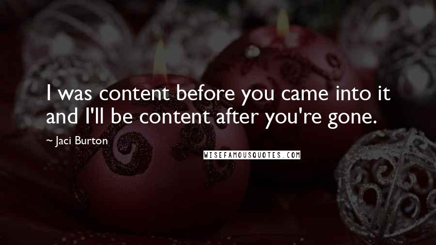 Jaci Burton Quotes: I was content before you came into it and I'll be content after you're gone.
