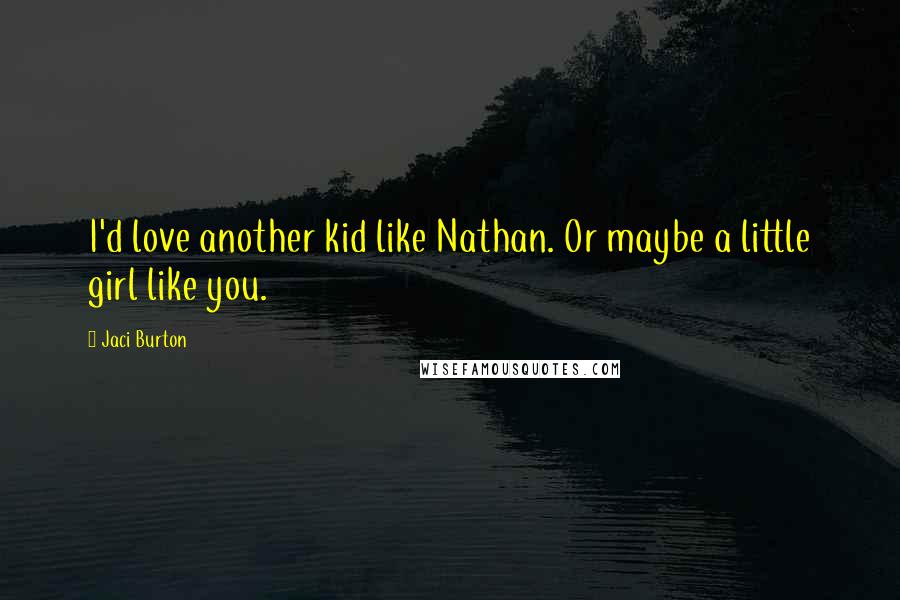 Jaci Burton Quotes: I'd love another kid like Nathan. Or maybe a little girl like you.