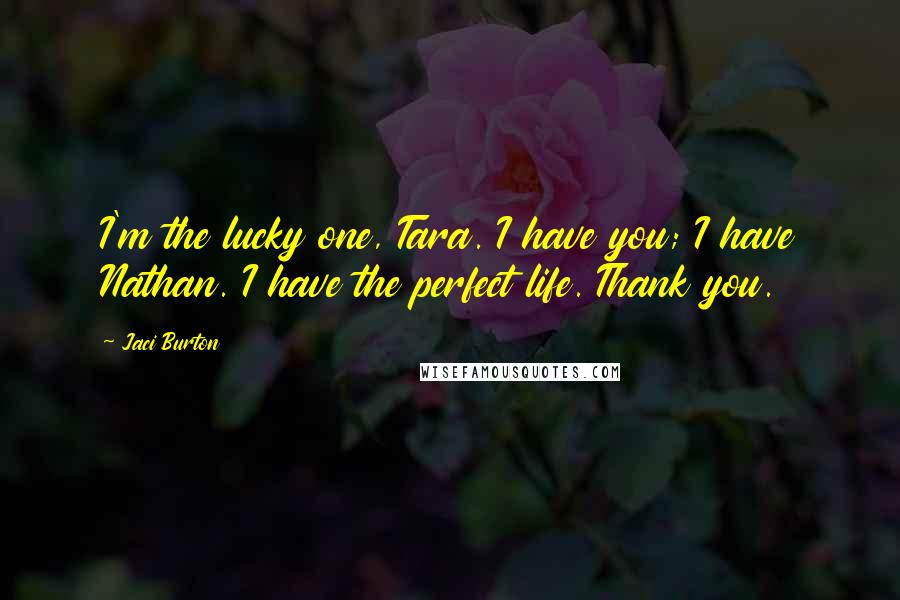 Jaci Burton Quotes: I'm the lucky one, Tara. I have you; I have Nathan. I have the perfect life. Thank you.